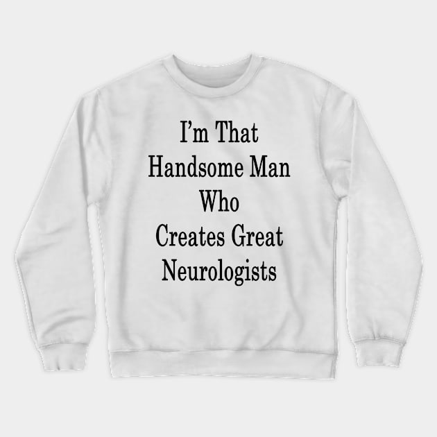 I'm That Handsome Man Who Creates Great Neurologists Crewneck Sweatshirt by supernova23